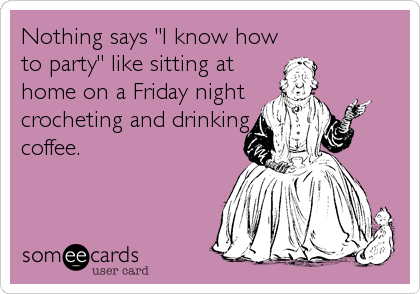 Nothing says "I know how
to party" like sitting at
home on a Friday night
crocheting and drinking
coffee.