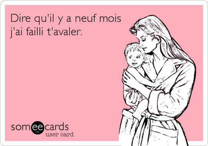 Dire qu'il y a neuf mois
j'ai failli t'avaler.