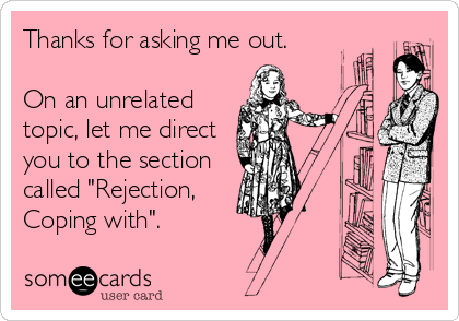 Thanks for asking me out.

On an unrelated
topic, let me direct
you to the section
called "Rejection,
Coping with".