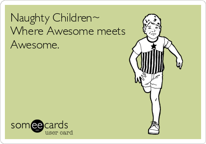 Naughty Children~
Where Awesome meets 
Awesome.