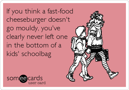 If you think a fast-food 
cheeseburger doesn't
go mouldy, you've
clearly never left one
in the bottom of a
kids' schoolbag
