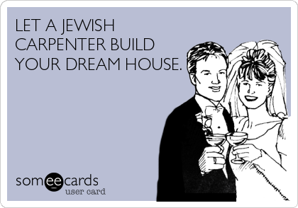 LET A JEWISH
CARPENTER BUILD
YOUR DREAM HOUSE.