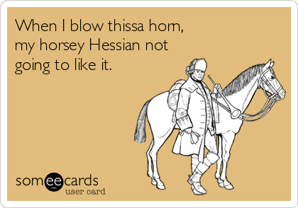 When I blow thissa horn,
my horsey Hessian not
going to like it.