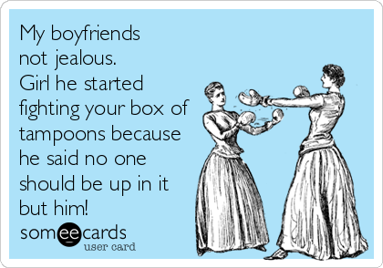 My boyfriends 
not jealous.
Girl he started
fighting your box of
tampoons because
he said no one
should be up in it
but him!