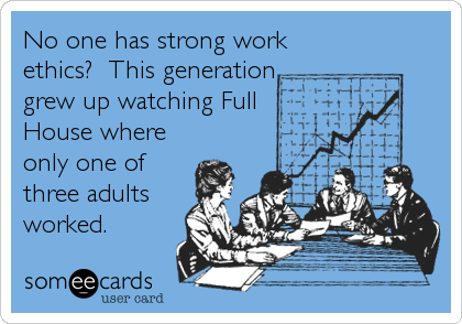 No one has strong work
ethics?  This generation
grew up watching Full
House where
only one of
three adults
worked.