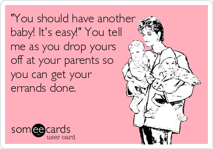 "You should have another
baby! It's easy!" You tell
me as you drop yours
off at your parents so
you can get your
errands done.