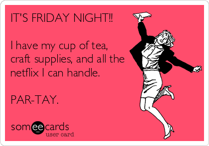 IT'S FRIDAY NIGHT!!

I have my cup of tea,
craft supplies, and all the
netflix I can handle. 

PAR-TAY.