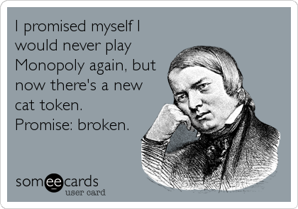 I promised myself I
would never play
Monopoly again, but
now there's a new
cat token.
Promise: broken.