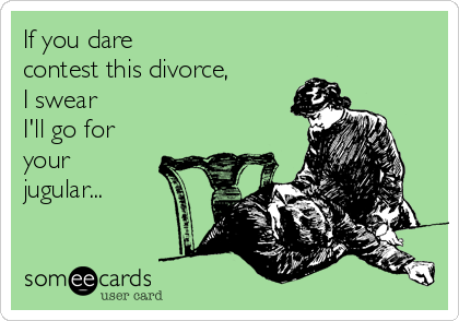 If you dare 
contest this divorce,
I swear
I'll go for
your
jugular...