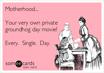 Motherhood...

Your very own private
groundhog day movie!

Every.  Single.  Day.