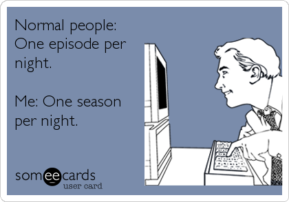 Normal people:
One episode per
night.

Me: One season
per night.