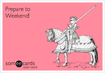 Prepare to
Weekend!