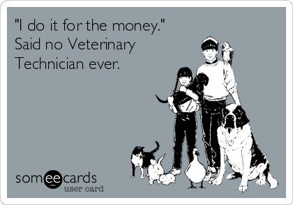 "I do it for the money."
Said no Veterinary
Technician ever.