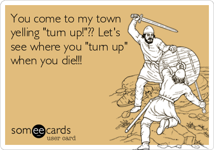 You come to my town
yelling "turn up!"?? Let's
see where you "turn up"
when you die!!!
