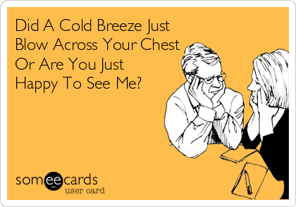 Did A Cold Breeze Just
Blow Across Your Chest
Or Are You Just
Happy To See Me?