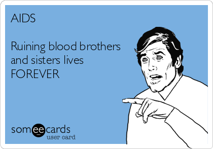 AIDS

Ruining blood brothers
and sisters lives
FOREVER
