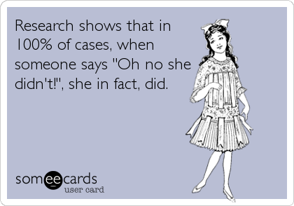 Research shows that in
100% of cases, when
someone says "Oh no she
didn't!", she in fact, did.