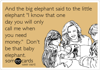 And the big elephant said to the little
elephant "I know that one
day you will only
call me when
you need
money."  Don't
be that baby
elephant.