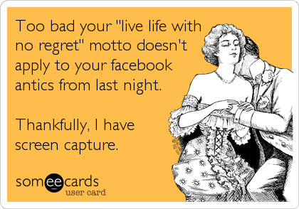 Too bad your "live life with
no regret" motto doesn't
apply to your facebook
antics from last night.

Thankfully, I have
screen capture.