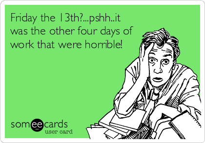 Friday the 13th?...pshh..it 
was the other four days of
work that were horrible!