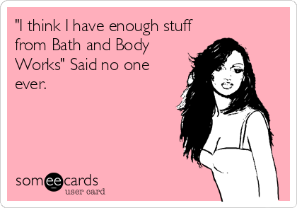 "I think I have enough stuff
from Bath and Body
Works" Said no one
ever.