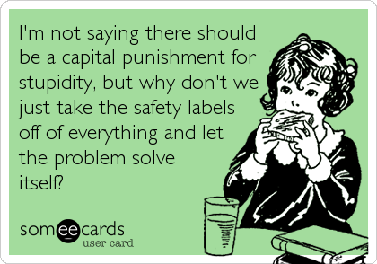 I'm not saying there should
be a capital punishment for
stupidity, but why don't we
just take the safety labels
off of everything and let
the problem solve
itself?