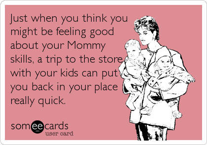 Just when you think you 
might be feeling good
about your Mommy
skills, a trip to the store
with your kids can put
you back in your place<br