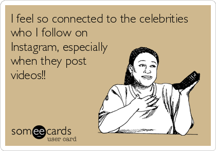 I feel so connected to the celebrities
who I follow on
Instagram, especially
when they post
videos!!