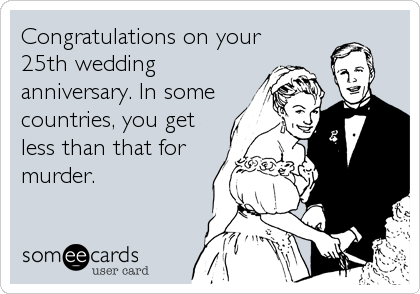Congratulations on your
25th wedding
anniversary. In some
countries, you get
less than that for
murder.