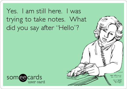 Yes.  I am still here.  I was
trying to take notes.  What
did you say after “Hello”?