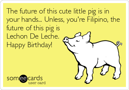 The future of this cute little pig is in
your hands... Unless, you're Filipino, the
future of this pig is
Lechon De Leche.
Happy Birthday!