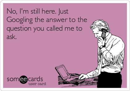 No, I'm still here. Just
Googling the answer to the
question you called me to
ask.