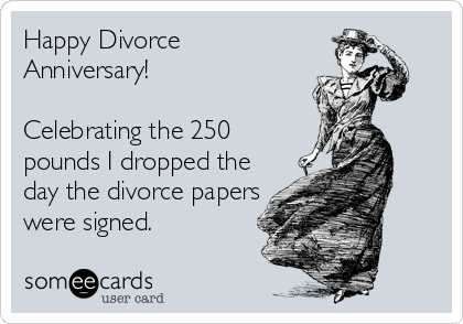 Happy Divorce
Anniversary!

Celebrating the 250
pounds I dropped the
day the divorce papers
were signed.