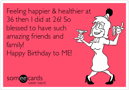 Feeling happier & healthier at
36 then I did at 26! So
blessed to have such
amazing friends and 
family! 
Happy Birthday to ME!