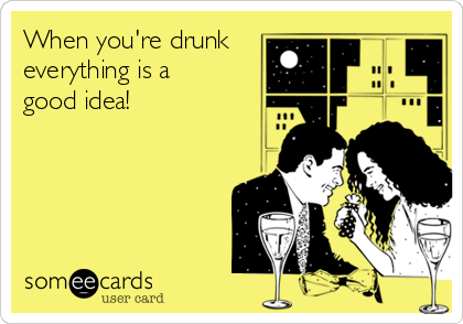 When you're drunk
everything is a 
good idea!