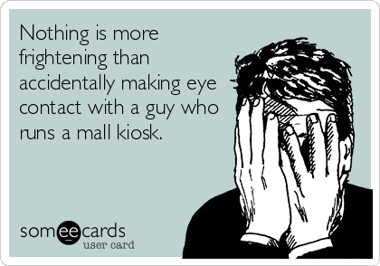 Nothing is more
frightening than
accidentally making eye
contact with a guy who
runs a mall kiosk.