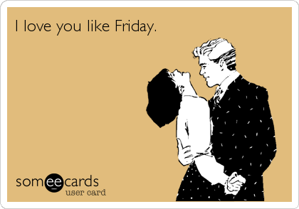 I love you like Friday.