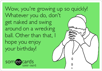 Wow, you're growing up so quickly!
Whatever you do, don't
get naked and swing
around on a wrecking
ball. Other than that, I
hope you enjoy
your birthday!