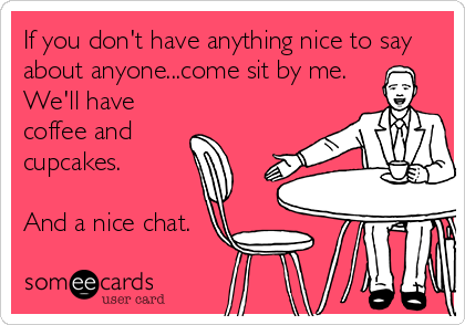 If you don't have anything nice to say
about anyone...come sit by me.
We'll have
coffee and 
cupcakes.

And a nice chat.