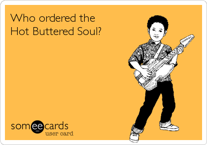 Who ordered the
Hot Buttered Soul?