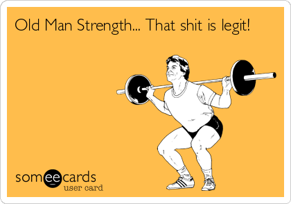 Old Man Strength... That shit is legit!