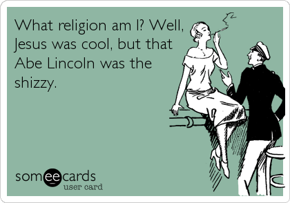 What religion am I? Well,
Jesus was cool, but that
Abe Lincoln was the
shizzy.