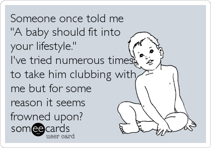 Someone once told me
"A baby should fit into
your lifestyle."
I've tried numerous times
to take him clubbing with
me but for some
reason%