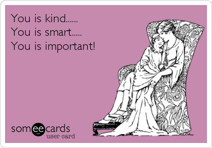 You is kind...... 
You is smart.....  
You is important!