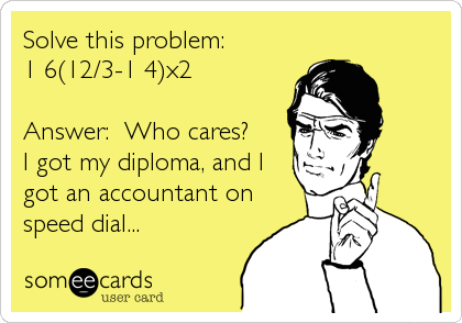 Solve this problem:
1+6(12/3-1+4)x2

Answer:  Who cares?
I got my diploma, and I
got an accountant on
speed dial...