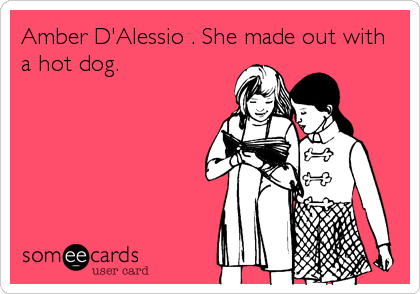 Amber D'Alessio . She made out with
a hot dog.