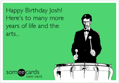 Happy Birthday Josh!
Here's to many more
years of life and the
arts...