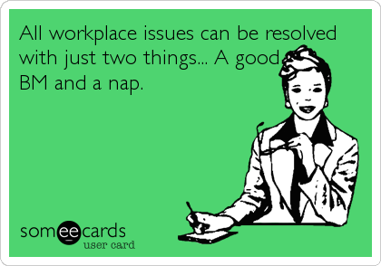 All workplace issues can be resolved
with just two things... A good
BM and a nap.