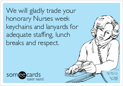 We will gladly trade your
honorary Nurses week
keychains and lanyards for
adequate staffing, lunch
breaks and respect.