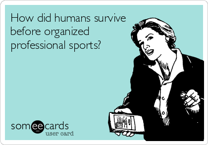 How did humans survive
before organized
professional sports?